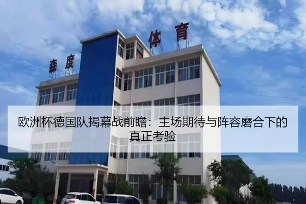 欧洲杯德国队揭幕战前瞻：主场期待与阵容磨合下的真正考验 | kaiyun
