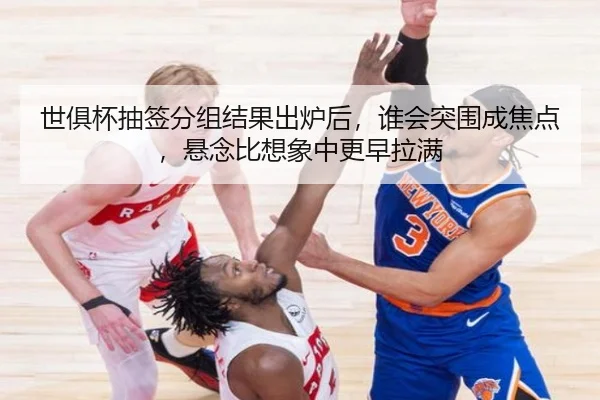 世俱杯抽签分组结果出炉后，谁会突围成焦点，悬念比想象中更早拉满 - kaiyun